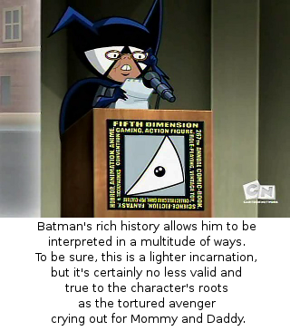 Batman's rich history allows him to be interpreted in a multitude of ways.  To be sure, this is a lighter incarnation, but it's certainly no less valid and true to the character's roots as the tortured avenger crying out for Mommy and Daddy.