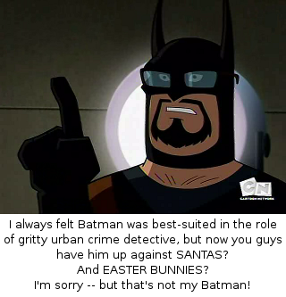 I always felt Batman was best-suited in the role of gritty urban crime detective, but now you guys have him up against SANTAS?  And EASTER BUNNIES?  I'm sorry -- but that's not my Batman!